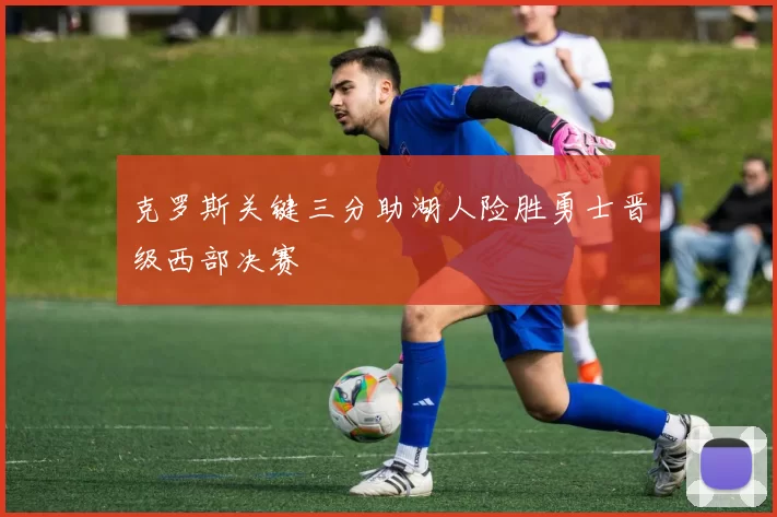 克罗斯关键三分助湖人险胜勇士晋级西部决赛