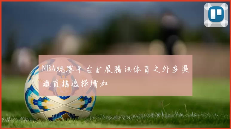 NBA观赛平台扩展腾讯体育之外多渠道直播选择增加