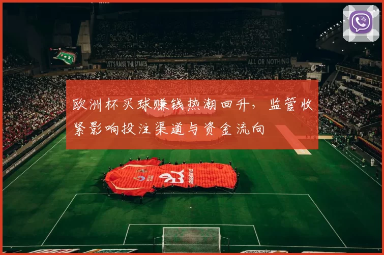 欧洲杯买球赚钱热潮回升,监管收紧影响投注渠道与资金流向