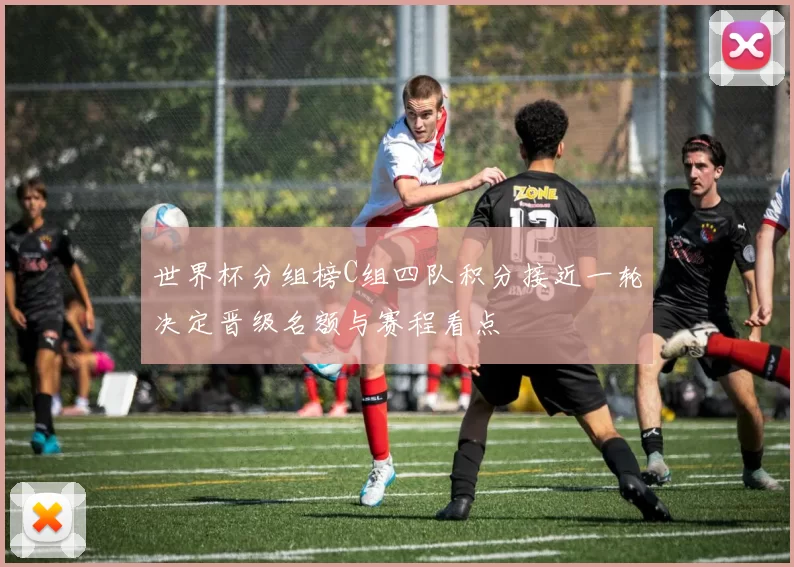 世界杯分组榜C组四队积分接近一轮决定晋级名额与赛程看点