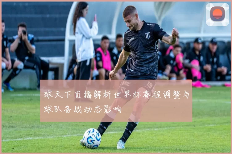 球天下直播解析世界杯赛程调整与球队备战动态影响