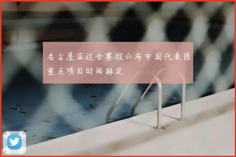 名古屋亚运会赛程公布中国代表团重点项目时间排定