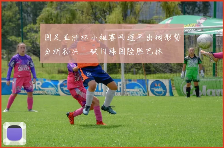 国足亚洲杯小组赛两连平出线形势分析孙兴慜破门韩国险胜巴林