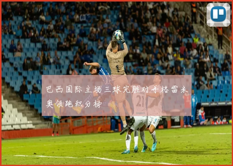 巴西国际主场三球完胜对手格雷米奥领跑积分榜