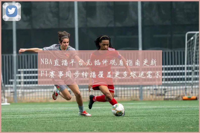 NBA直播平台无插件观看指南更新 F1赛事同步转播覆盖更多球迷需求