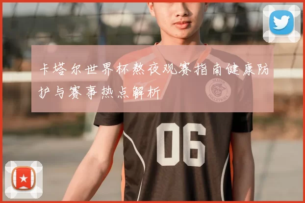 卡塔尔世界杯熬夜观赛指南健康防护与赛事热点解析
