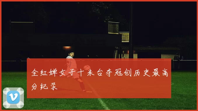 全红婵女子十米台夺冠创历史最高分纪录