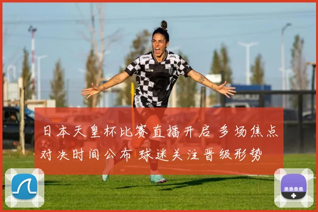 日本天皇杯比赛直播开启 多场焦点对决时间公布 球迷关注晋级形势