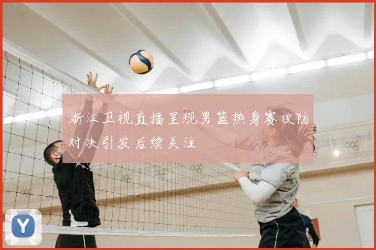 浙江卫视直播呈现男篮热身赛攻防对决引发后续关注