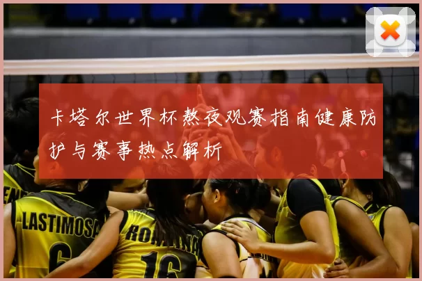 卡塔尔世界杯熬夜观赛指南健康防护与赛事热点解析