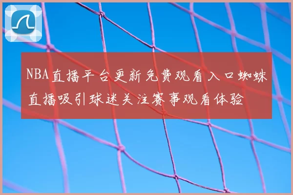 NBA直播平台更新免费观看入口蜘蛛直播吸引球迷关注赛事观看体验