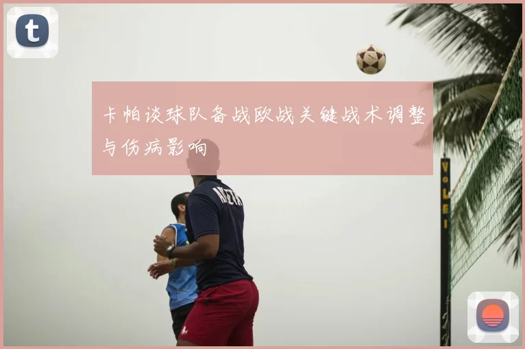 卡帕谈球队备战欧战关键战术调整与伤病影响