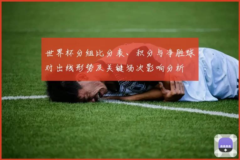 世界杯分组比分表、积分与净胜球对出线形势及关键场次影响分析