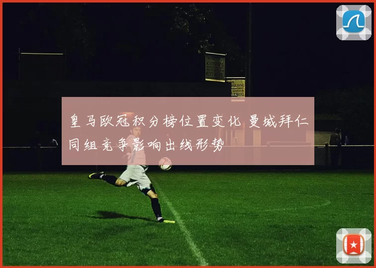 皇马欧冠积分榜位置变化 曼城拜仁同组竞争影响出线形势