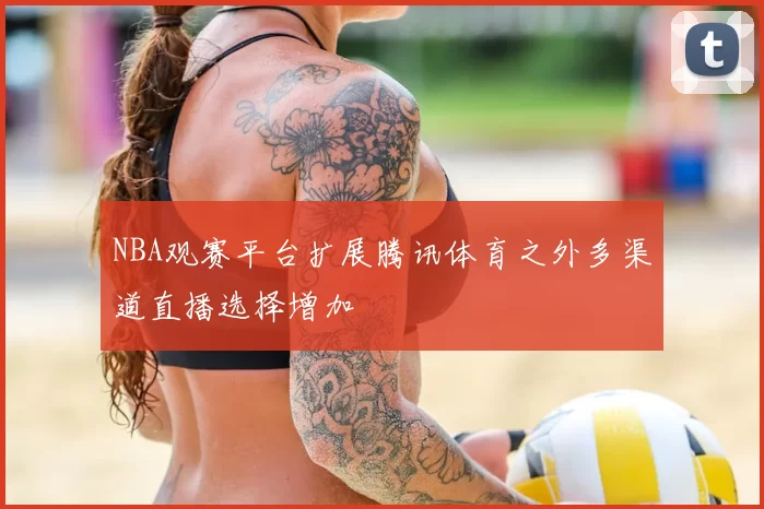 NBA观赛平台扩展腾讯体育之外多渠道直播选择增加