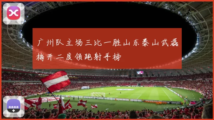 广州队主场三比一胜山东泰山武磊梅开二度领跑射手榜