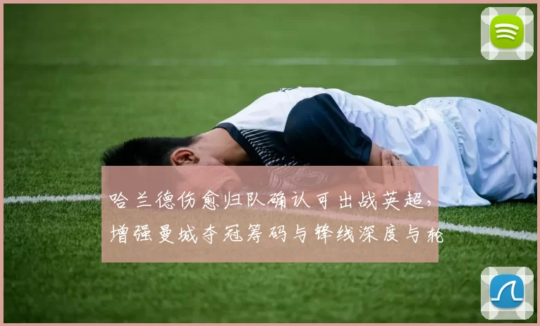 哈兰德伤愈归队确认可出战英超,增强曼城夺冠筹码与锋线深度与轮换能力