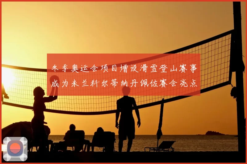 冬季奥运会项目增设滑雪登山赛事成为米兰科尔蒂纳丹佩佐赛会亮点