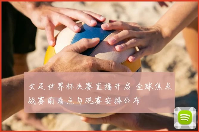 女足世界杯决赛直播开启 全球焦点战赛前看点与观赛安排公布