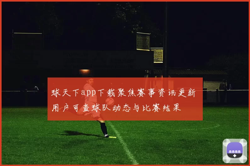 球天下app下载聚焦赛事资讯更新 用户可查球队动态与比赛结果