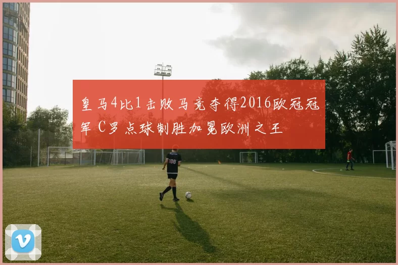 皇马4比1击败马竞夺得2016欧冠冠军 C罗点球制胜加冕欧洲之王