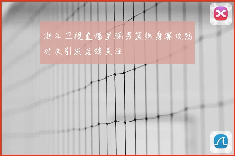 浙江卫视直播呈现男篮热身赛攻防对决引发后续关注