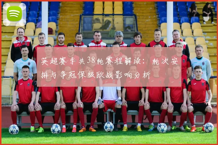 英超赛季共38轮赛程解读：轮次安排与争冠保级欧战影响分析