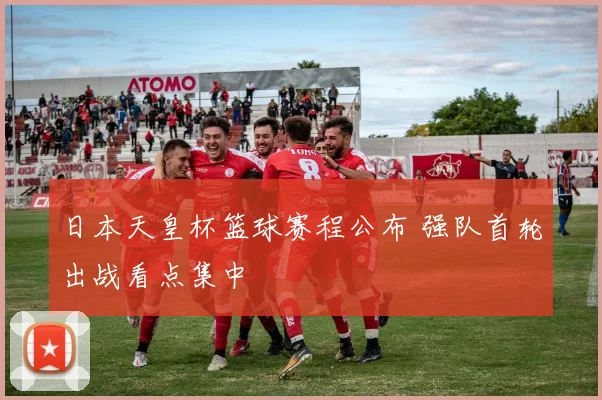 日本天皇杯篮球赛程公布 强队首轮出战看点集中