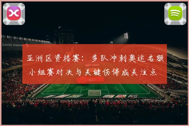 亚洲区资格赛：多队冲刺奥运名额 小组赛对决与关键伤停成关注点