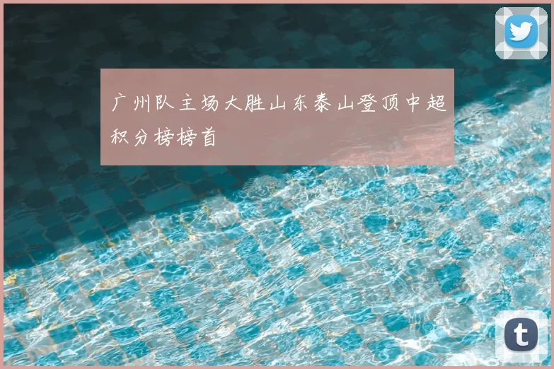 广州队主场大胜山东泰山登顶中超积分榜榜首