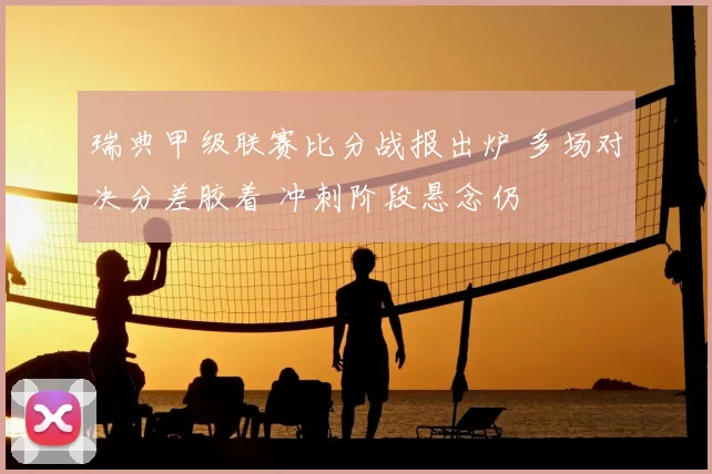 瑞典甲级联赛比分战报出炉 多场对决分差胶着 冲刺阶段悬念仍