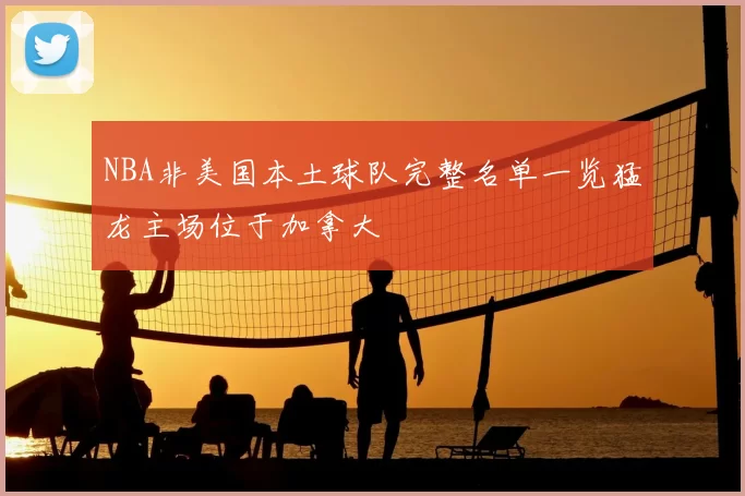 NBA非美国本土球队完整名单一览猛龙主场位于加拿大