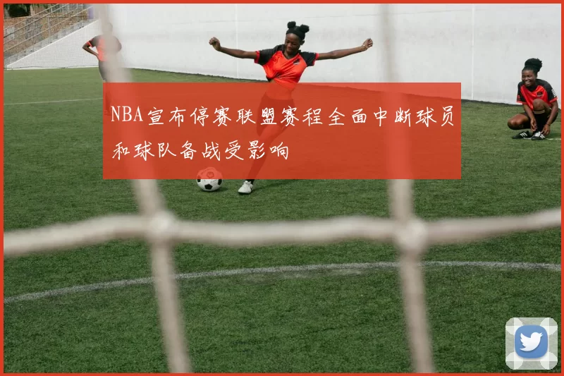 NBA宣布停赛联盟赛程全面中断球员和球队备战受影响