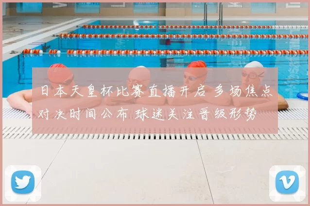 日本天皇杯比赛直播开启 多场焦点对决时间公布 球迷关注晋级形势