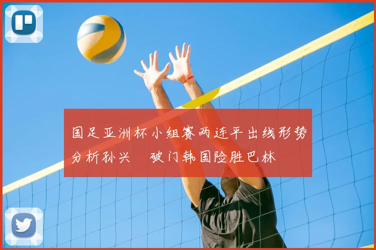 国足亚洲杯小组赛两连平出线形势分析孙兴慜破门韩国险胜巴林