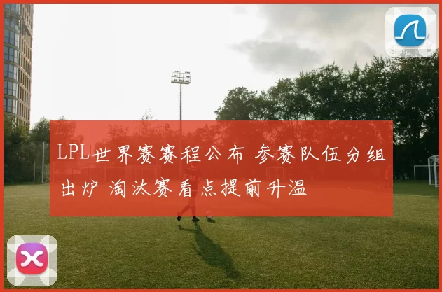 LPL世界赛赛程公布 参赛队伍分组出炉 淘汰赛看点提前升温