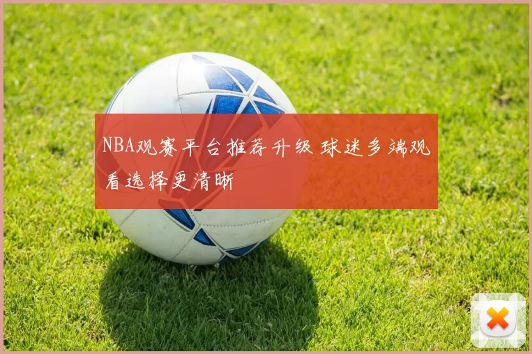 NBA观赛平台推荐升级 球迷多端观看选择更清晰