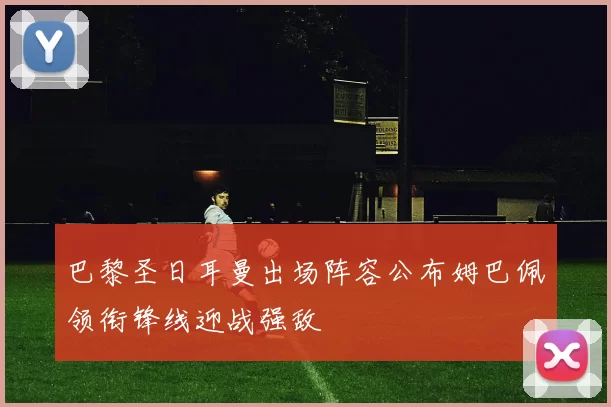 巴黎圣日耳曼出场阵容公布姆巴佩领衔锋线迎战强敌