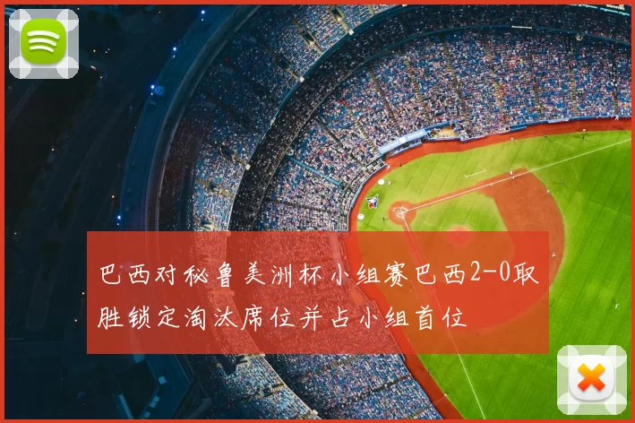 巴西对秘鲁美洲杯小组赛巴西2-0取胜锁定淘汰席位并占小组首位