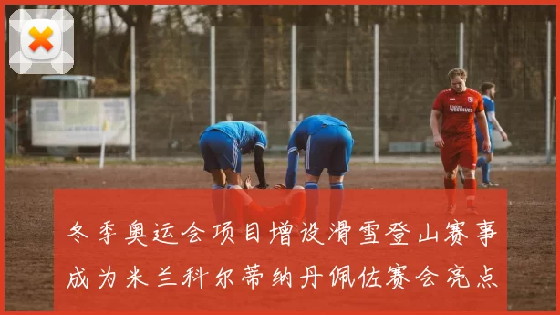 冬季奥运会项目增设滑雪登山赛事成为米兰科尔蒂纳丹佩佐赛会亮点