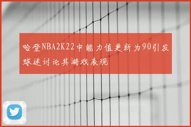 哈登NBA2K22中能力值更新为90引发球迷讨论其游戏表现