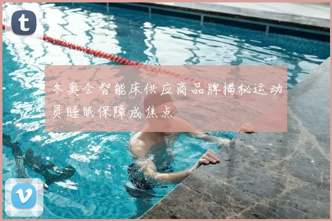 冬奥会智能床供应商品牌揭秘运动员睡眠保障成焦点