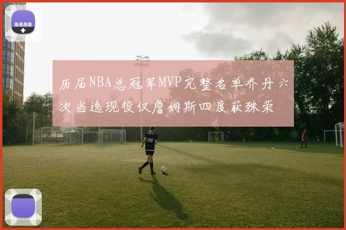 历届NBA总冠军MVP完整名单乔丹六次当选现役仅詹姆斯四度获殊荣