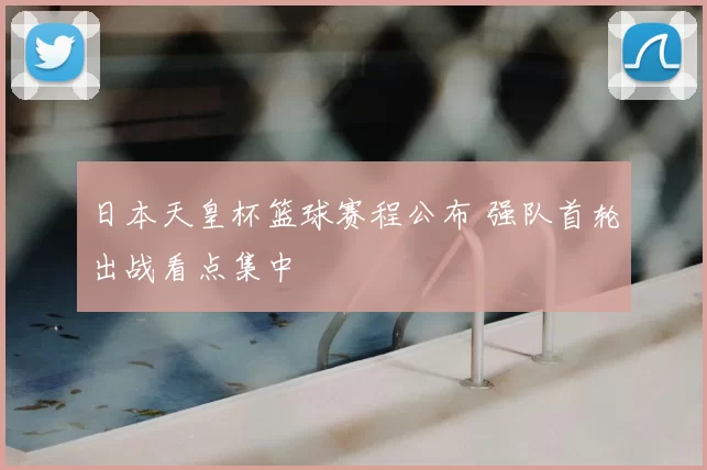 日本天皇杯篮球赛程公布 强队首轮出战看点集中