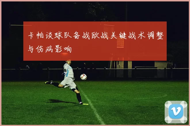 卡帕谈球队备战欧战关键战术调整与伤病影响