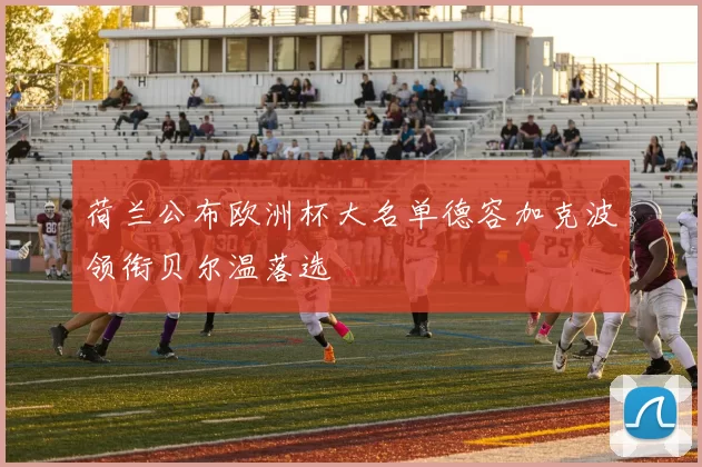 荷兰公布欧洲杯大名单德容加克波领衔贝尔温落选