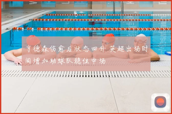 亨德森伤愈后状态回升 英超出场时间增加助球队稳住中场