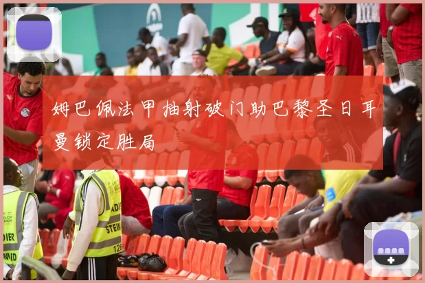 姆巴佩法甲抽射破门助巴黎圣日耳曼锁定胜局