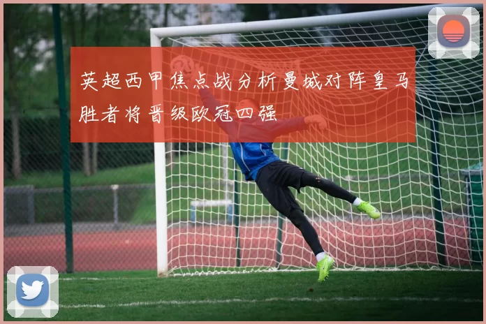 英超西甲焦点战分析曼城对阵皇马胜者将晋级欧冠四强