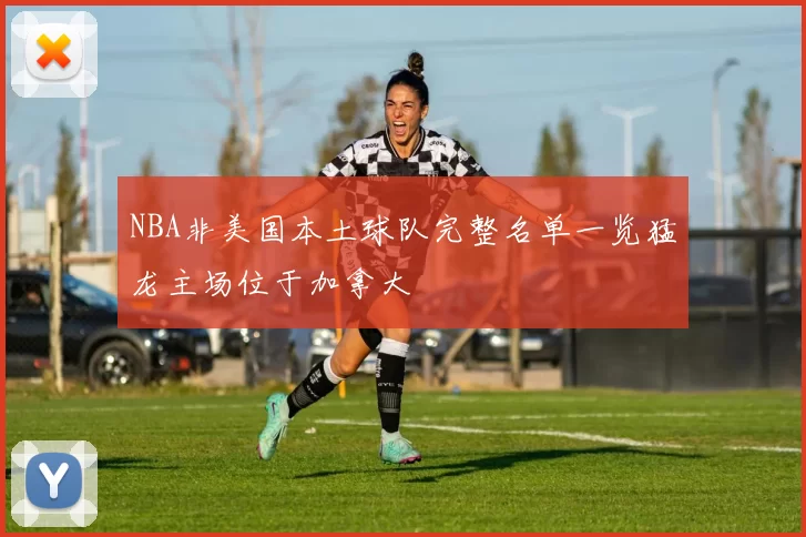 NBA非美国本土球队完整名单一览猛龙主场位于加拿大